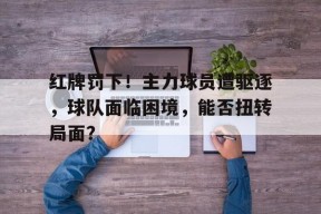 满冠体育ios下载-红牌罚下！主力球员遭驱逐，球队面临困境，能否扭转局面？的简单介绍