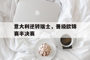满冠体育ios下载-意大利逆转瑞士,晋级欧锦赛半决赛视频