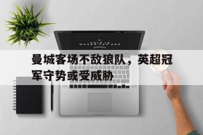 满冠体育ios下载-包含曼城客场不敌狼队，英超冠军守势或受威胁的词条