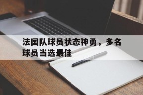 满冠体育手机版-法国队球员状态神勇，多名球员当选最佳(法国队球员状态神勇,多名球员当选最佳阵容)