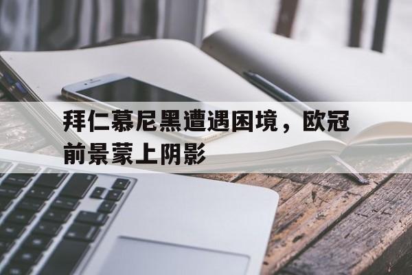 包含拜仁慕尼黑遭遇困境，欧冠前景蒙上阴影的词条
